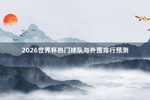 2026世界杯热门球队与外围排行预测