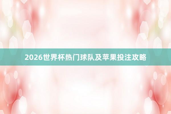 2026世界杯热门球队及苹果投注攻略