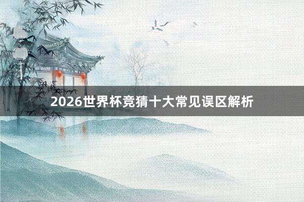 2026世界杯竞猜十大常见误区解析