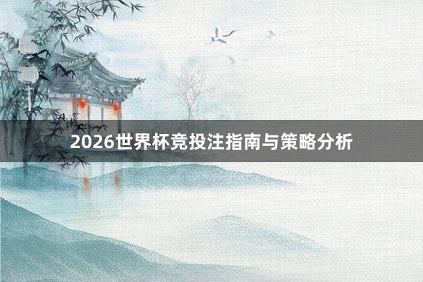 2026世界杯竞投注指南与策略分析