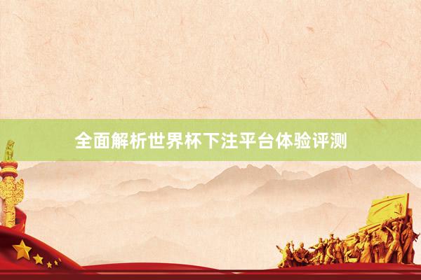 全面解析世界杯下注平台体验评测