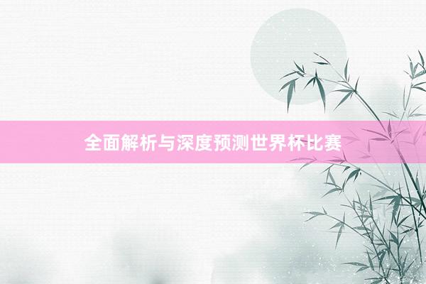 全面解析与深度预测世界杯比赛