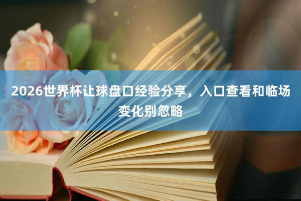 2026世界杯让球盘口经验分享，入口查看和临场变化别忽略