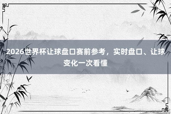 2026世界杯让球盘口赛前参考，实时盘口、让球变化一次看懂
