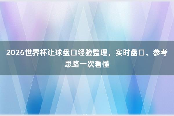 2026世界杯让球盘口经验整理，实时盘口、参考思路一次看懂