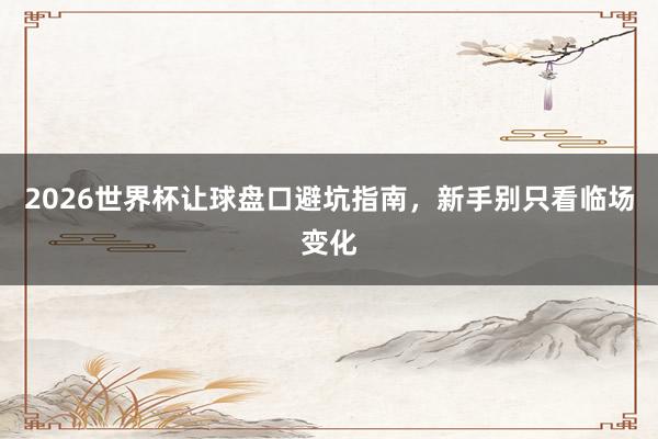 2026世界杯让球盘口避坑指南，新手别只看临场变化