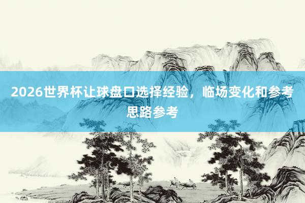 2026世界杯让球盘口选择经验，临场变化和参考思路参考
