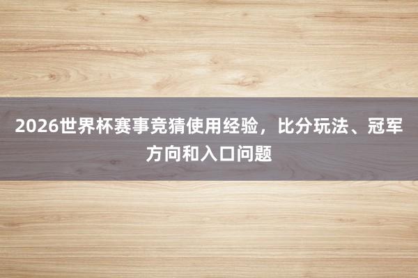 2026世界杯赛事竞猜使用经验，比分玩法、冠军方向和入口问题