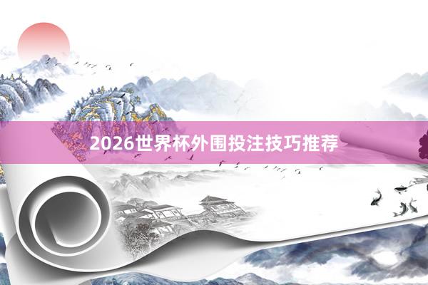 2026世界杯外围投注技巧推荐