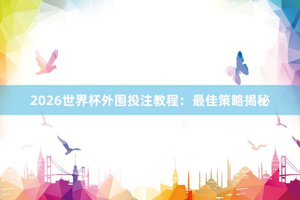 2026世界杯外围投注教程：最佳策略揭秘