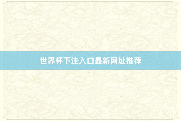 世界杯下注入口最新网址推荐