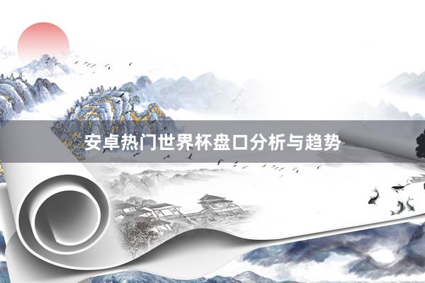安卓热门世界杯盘口分析与趋势