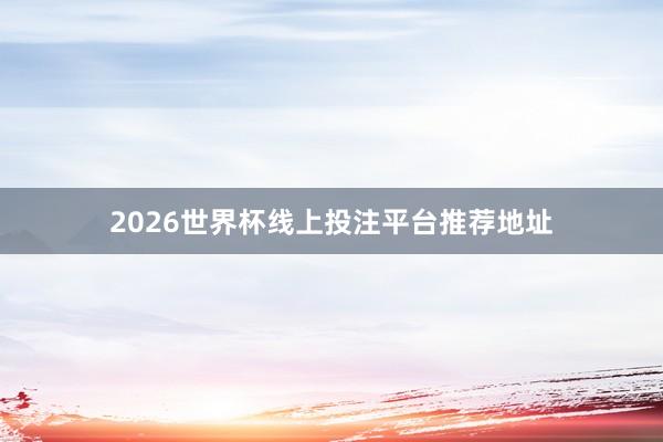 2026世界杯线上投注平台推荐地址