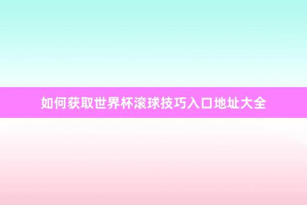 如何获取世界杯滚球技巧入口地址大全