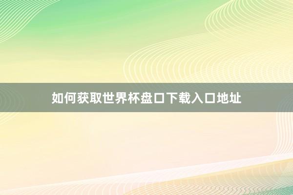 如何获取世界杯盘口下载入口地址
