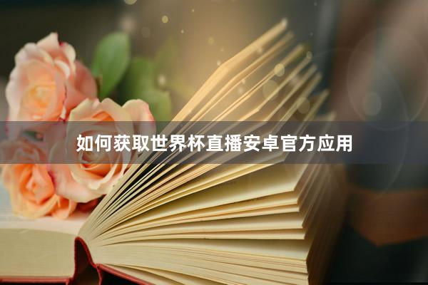 如何获取世界杯直播安卓官方应用