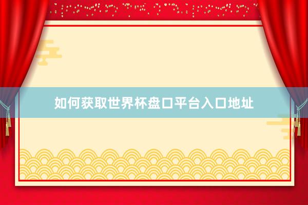 如何获取世界杯盘口平台入口地址